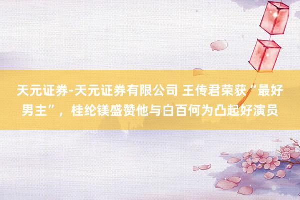 天元证券-天元证券有限公司 王传君荣获“最好男主”，桂纶镁盛赞他与白百何为凸起好演员