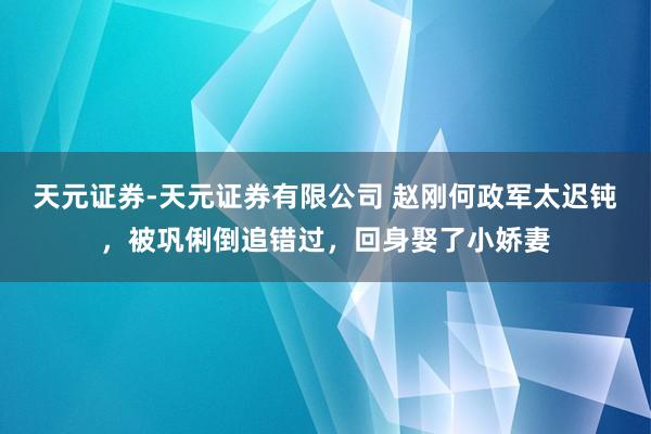 天元证券-天元证券有限公司 赵刚何政军太迟钝，被巩俐倒追错过，回身娶了小娇妻