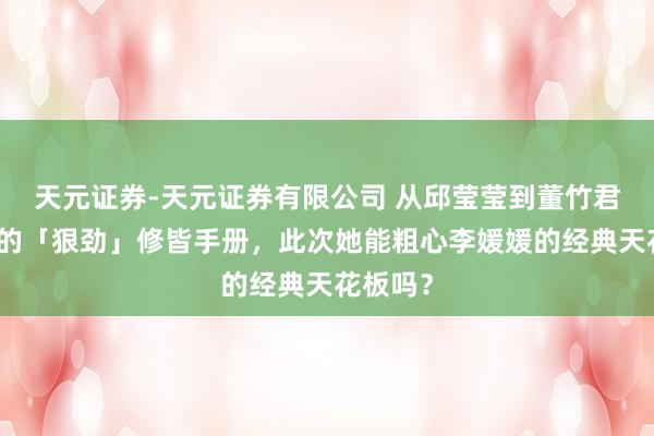 天元证券-天元证券有限公司 从邱莹莹到董竹君，杨紫的「狠劲」修皆手册，此次她能粗心李媛媛的经典天花板吗？