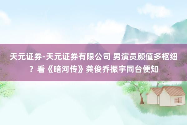 天元证券-天元证券有限公司 男演员颜值多枢纽？看《暗河传》龚俊乔振宇同台便知