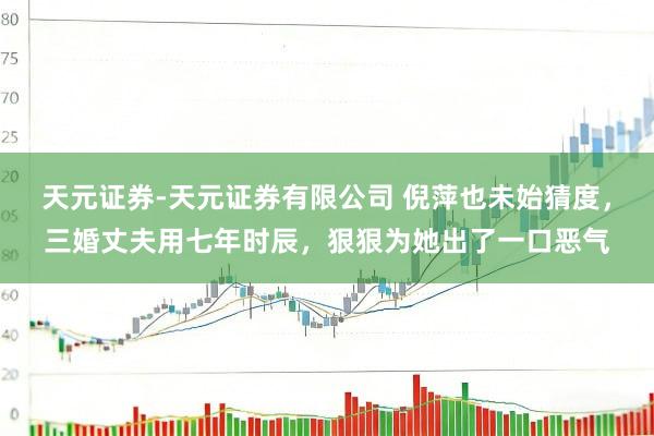 天元证券-天元证券有限公司 倪萍也未始猜度，三婚丈夫用七年时辰，狠狠为她出了一口恶气
