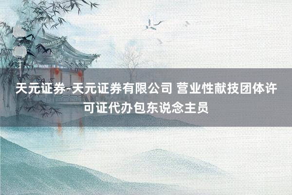 天元证券-天元证券有限公司 营业性献技团体许可证代办包东说念主员