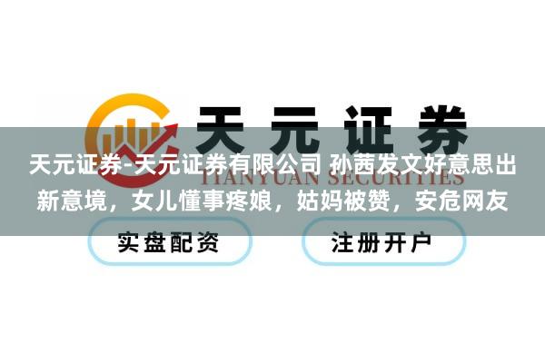 天元证券-天元证券有限公司 孙茜发文好意思出新意境，女儿懂事疼娘，姑妈被赞，安危网友