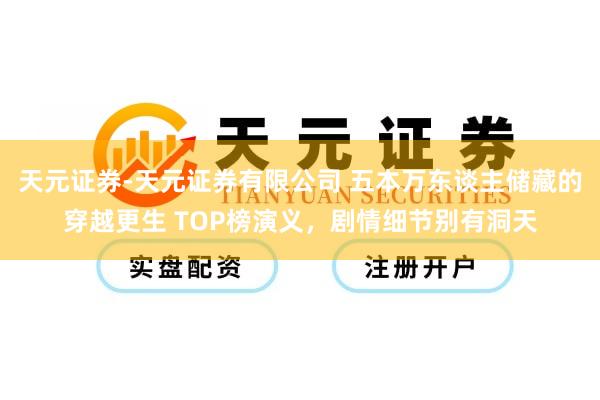 天元证券-天元证券有限公司 五本万东谈主储藏的穿越更生 TOP榜演义，剧情细节别有洞天