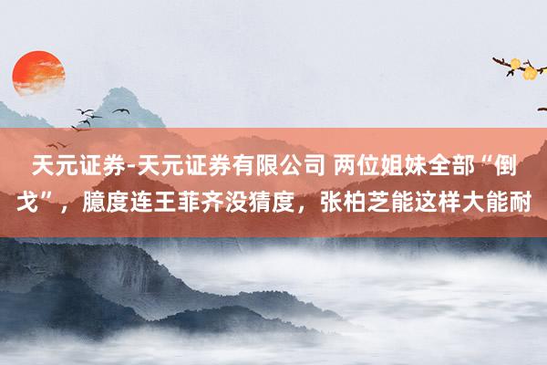 天元证券-天元证券有限公司 两位姐妹全部“倒戈”，臆度连王菲齐没猜度，张柏芝能这样大能耐