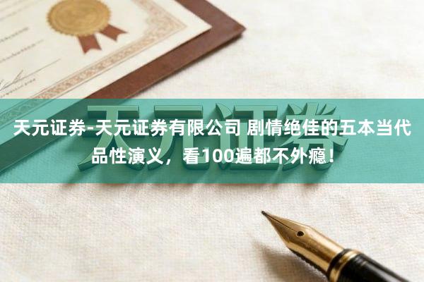 天元证券-天元证券有限公司 剧情绝佳的五本当代品性演义，看100遍都不外瘾！