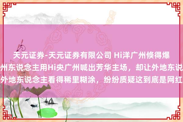 天元证券-天元证券有限公司 Hi洋广州倏得爆火成热点话题，广阔广州东说念主用Hi央广州喊出芳华主场，却让外地东说念主看得稀里糊涂，纷纷质疑这到底是网红炒作还是真有深意