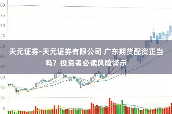 天元证券-天元证券有限公司 广东期货配资正当吗？投资者必读风险警示