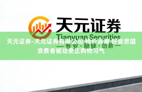 天元证券-天元证券有限公司 物价高潮 好意思国浪费者被动更正购物习气