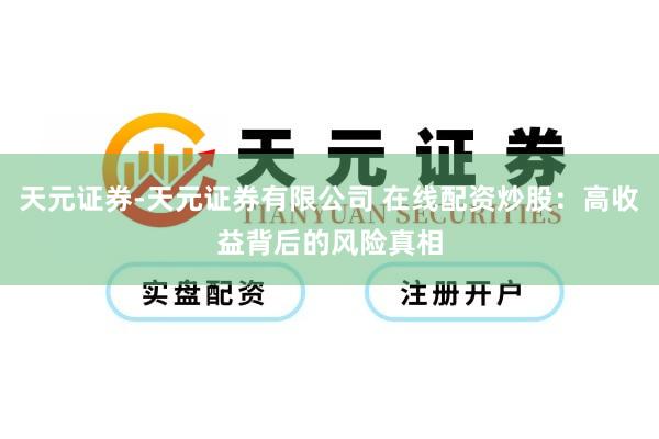 天元证券-天元证券有限公司 在线配资炒股：高收益背后的风险真相