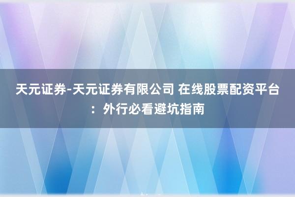 天元证券-天元证券有限公司 在线股票配资平台：外行必看避坑指南