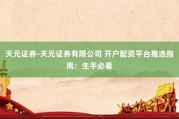 天元证券-天元证券有限公司 开户配资平台推选指南：生手必看