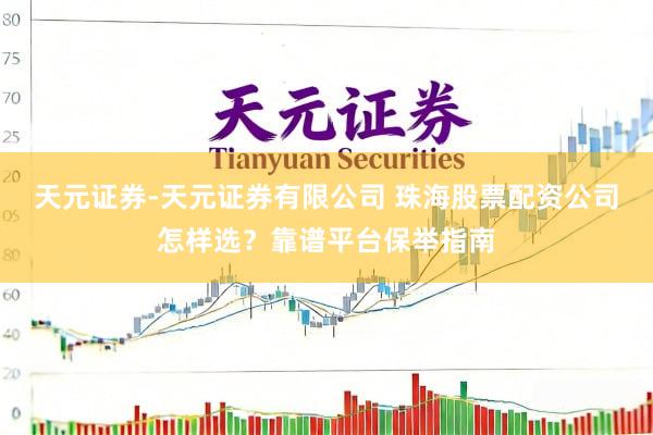 天元证券-天元证券有限公司 珠海股票配资公司怎样选？靠谱平台保举指南