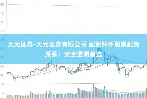 天元证券-天元证券有限公司 配资好评股票配资派系：安全透明首选