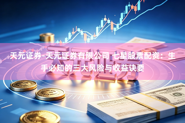 天元证券-天元证券有限公司 七星股票配资：生手必知的三大风险与收益诀要