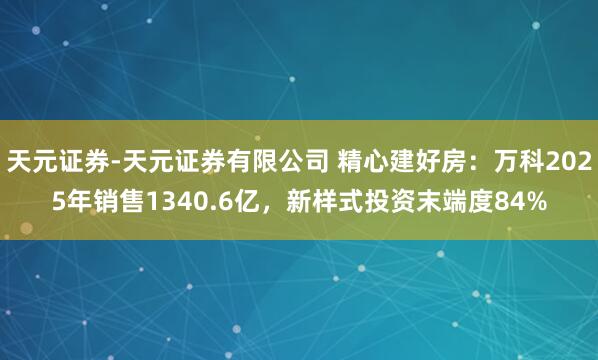 天元证券-天元证券有限公司 精心建好房：万科2025年销售1340.6亿，新样式投资末端度84%