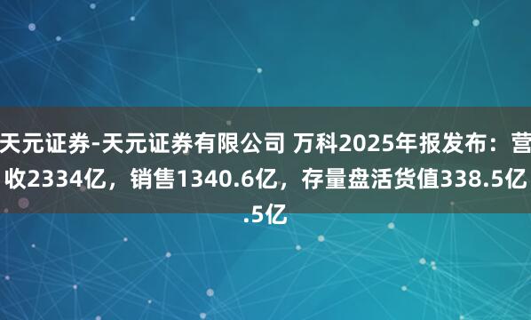天元证券-天元证券有限公司 万科2025年报发布：营收2334亿，销售1340.6亿，存量盘活货值338.5亿