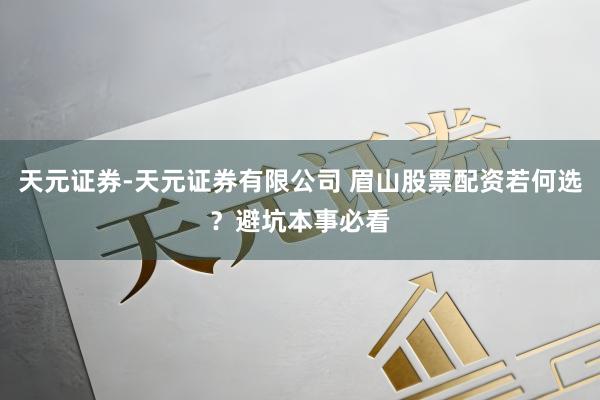 天元证券-天元证券有限公司 眉山股票配资若何选？避坑本事必看