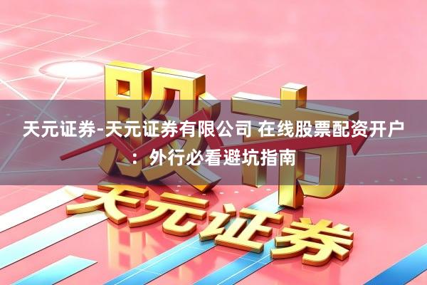 天元证券-天元证券有限公司 在线股票配资开户：外行必看避坑指南