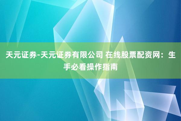 天元证券-天元证券有限公司 在线股票配资网：生手必看操作指南